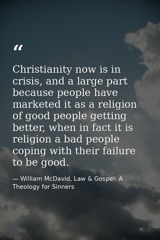 Christianity now is in crisis, and a large part because people have marketed it as a religion of good people getting bet — William McDavid, Law & Gospel: A Theology for Sinners