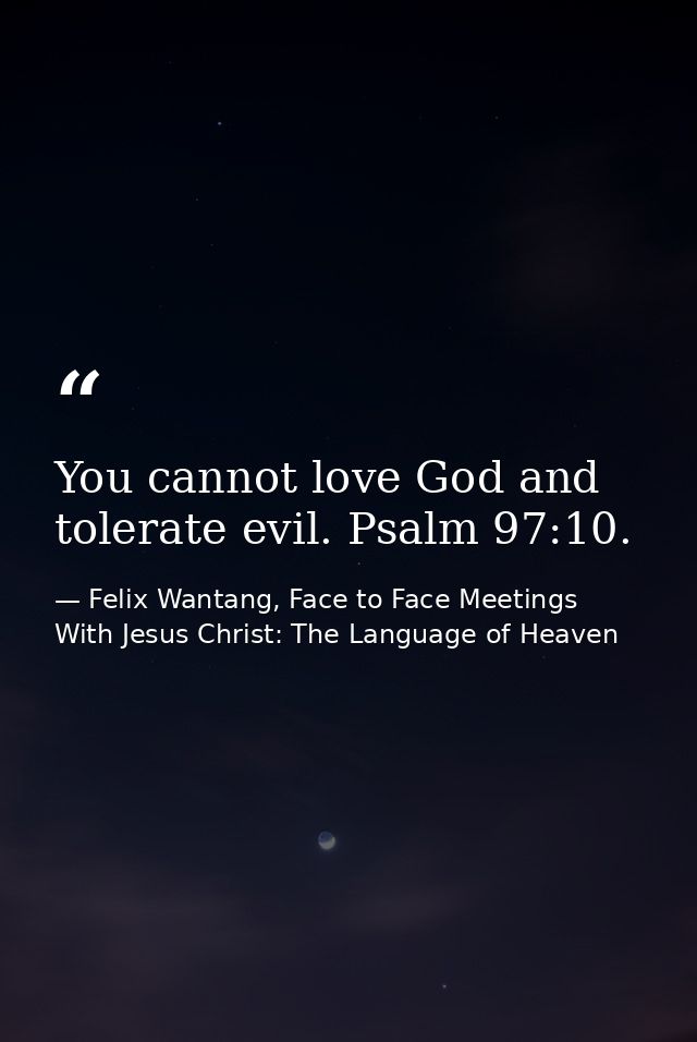 You cannot love God and tolerate evil. Psalm 97:10. — Felix Wantang, Face to Face Meetings With Jesus Christ: The Language of Heaven