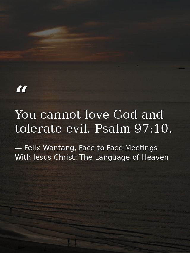 You cannot love God and tolerate evil. Psalm 97:10. — Felix Wantang, Face to Face Meetings With Jesus Christ: The Language of Heaven