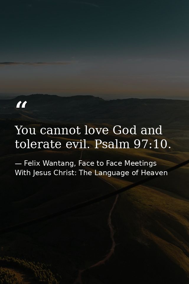 You cannot love God and tolerate evil. Psalm 97:10. — Felix Wantang, Face to Face Meetings With Jesus Christ: The Language of Heaven