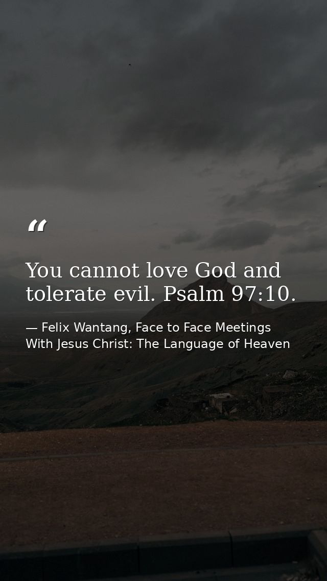 You cannot love God and tolerate evil. Psalm 97:10. — Felix Wantang, Face to Face Meetings With Jesus Christ: The Language of Heaven