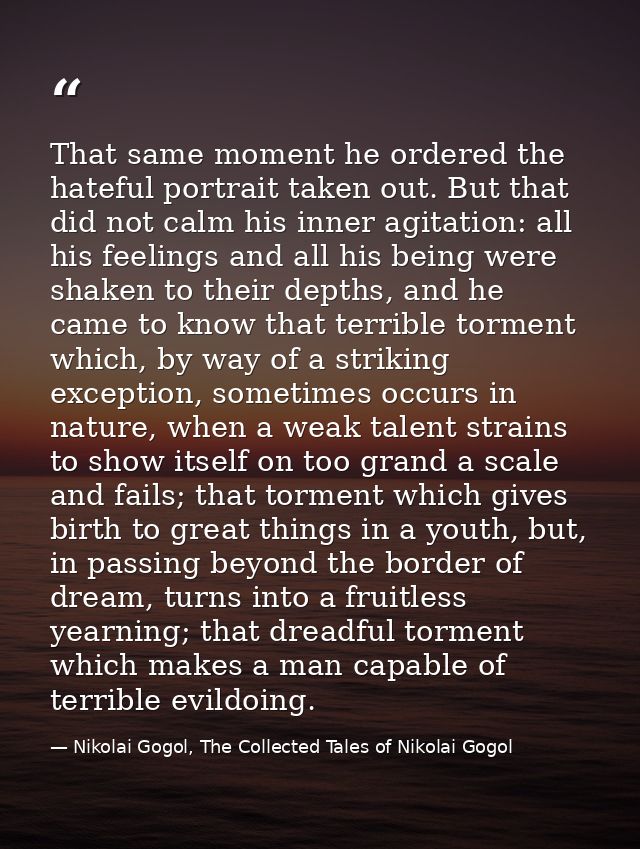 That same moment he ordered the hateful portrait taken out. But that did not calm his inner agitation: all his feelings  — Nikolai Gogol, The Collected Tales of Nikolai Gogol