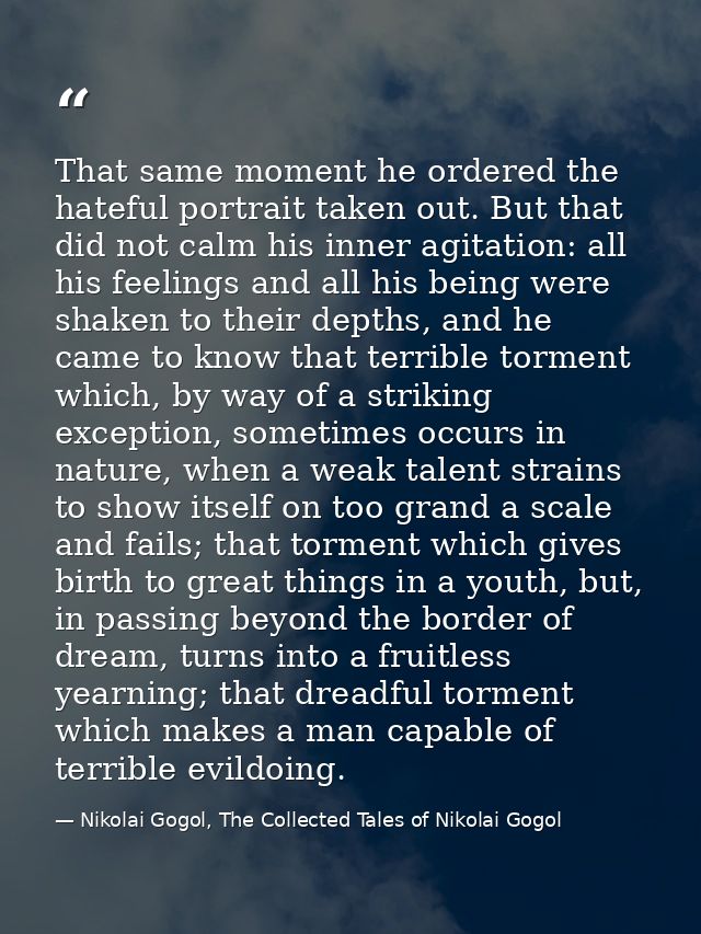 That same moment he ordered the hateful portrait taken out. But that did not calm his inner agitation: all his feelings  — Nikolai Gogol, The Collected Tales of Nikolai Gogol