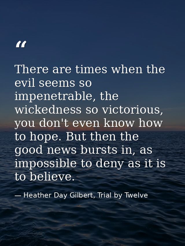 There are times when the evil seems so impenetrable, the wickedness so victorious, you don't even know how to hope. But  — Heather Day Gilbert, Trial by Twelve