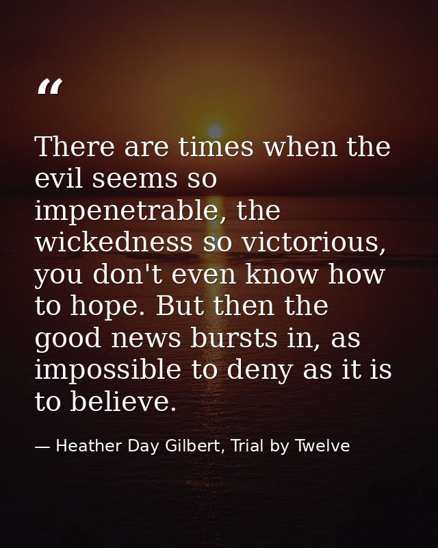 There are times when the evil seems so impenetrable, the wickedness so victorious, you don't even know how to hope. But  — Heather Day Gilbert, Trial by Twelve