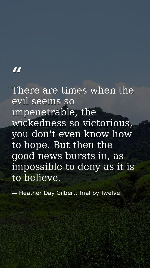 There are times when the evil seems so impenetrable, the wickedness so victorious, you don't even know how to hope. But  — Heather Day Gilbert, Trial by Twelve