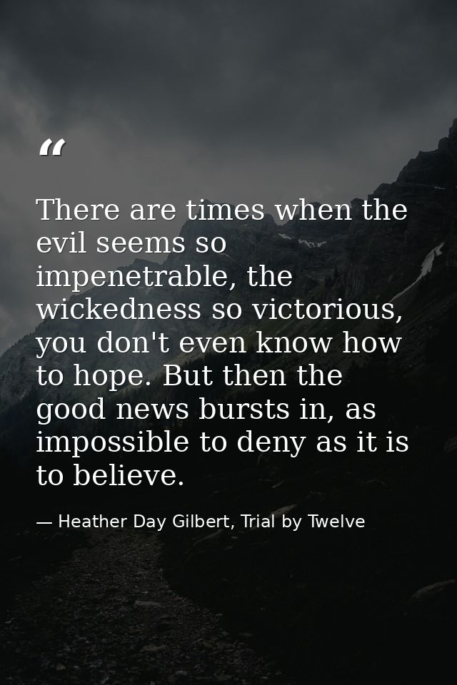 There are times when the evil seems so impenetrable, the wickedness so victorious, you don't even know how to hope. But  — Heather Day Gilbert, Trial by Twelve