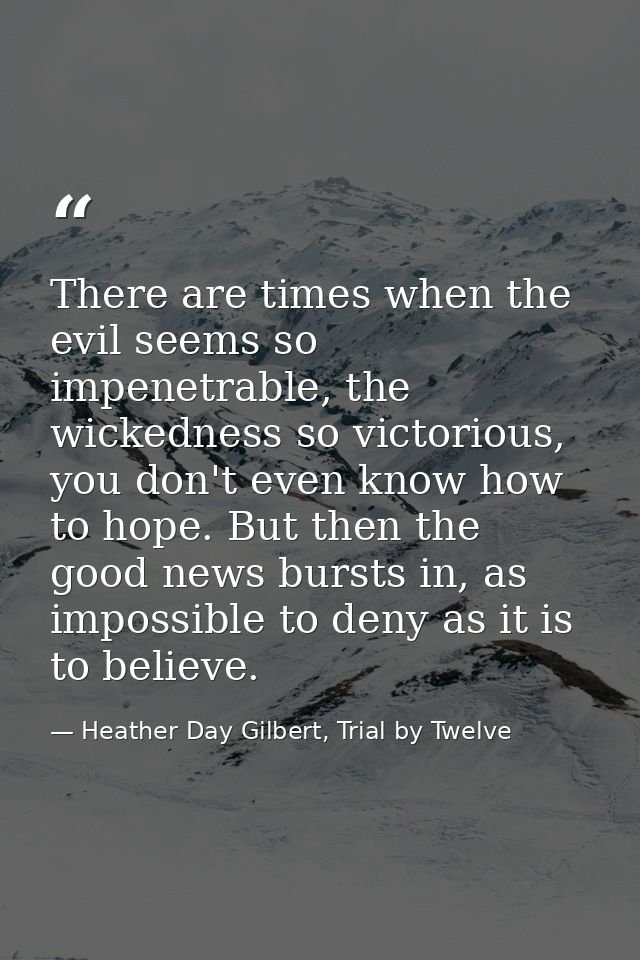 There are times when the evil seems so impenetrable, the wickedness so victorious, you don't even know how to hope. But  — Heather Day Gilbert, Trial by Twelve