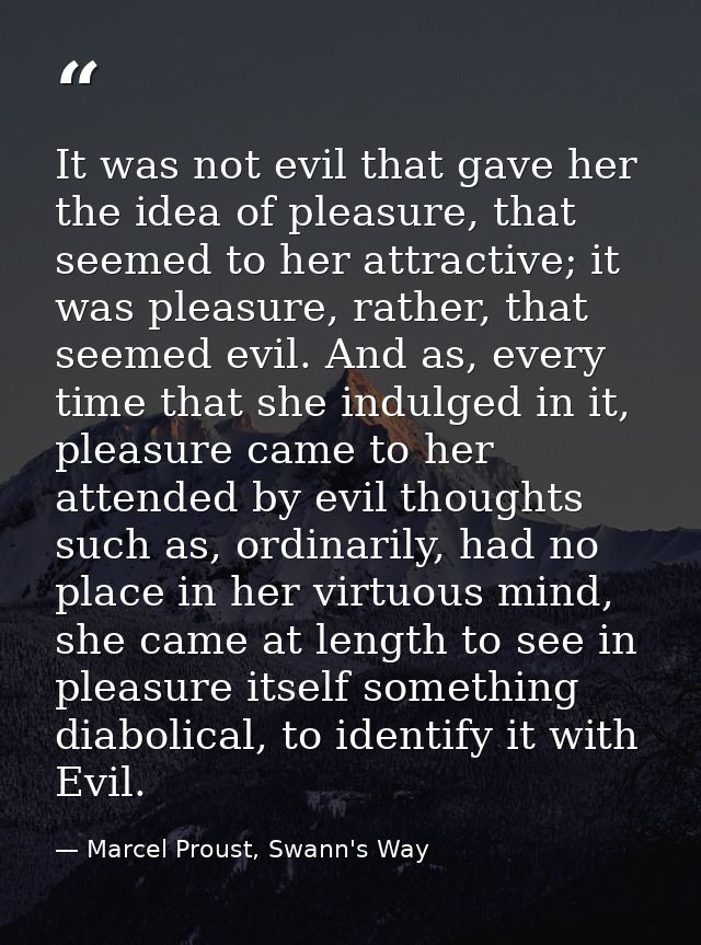 It was not evil that gave her the idea of pleasure, that seemed to her attractive; it was pleasure, rather, that seemed  — Marcel Proust, Swann's Way