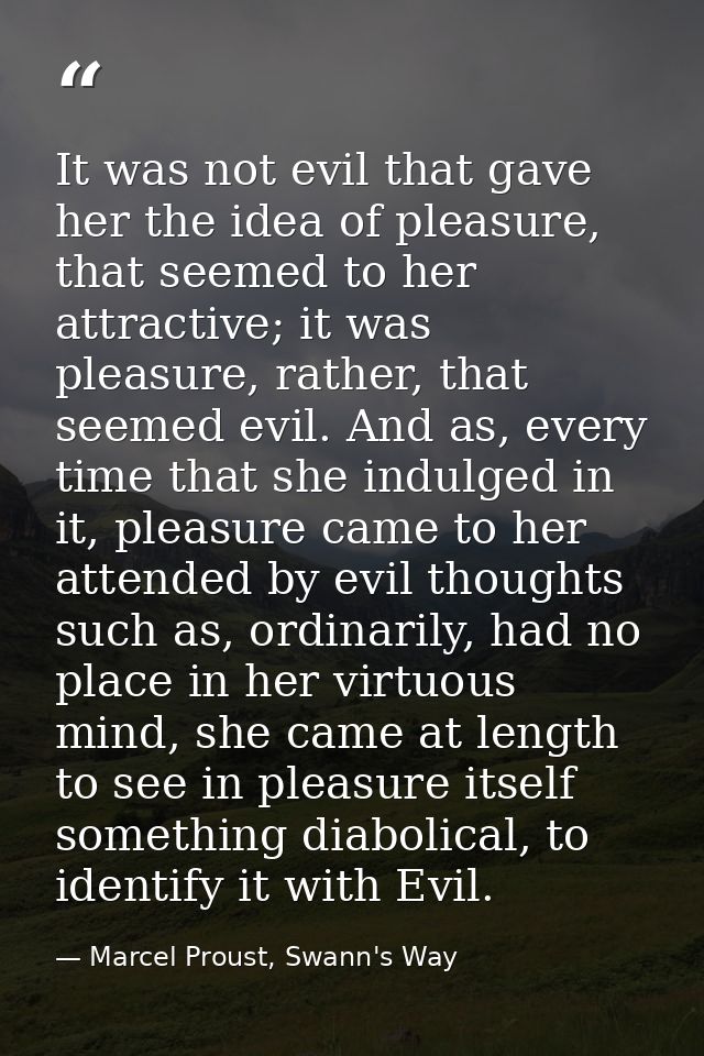 It was not evil that gave her the idea of pleasure, that seemed to her attractive; it was pleasure, rather, that seemed  — Marcel Proust, Swann's Way