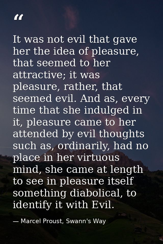 It was not evil that gave her the idea of pleasure, that seemed to her attractive; it was pleasure, rather, that seemed  — Marcel Proust, Swann's Way