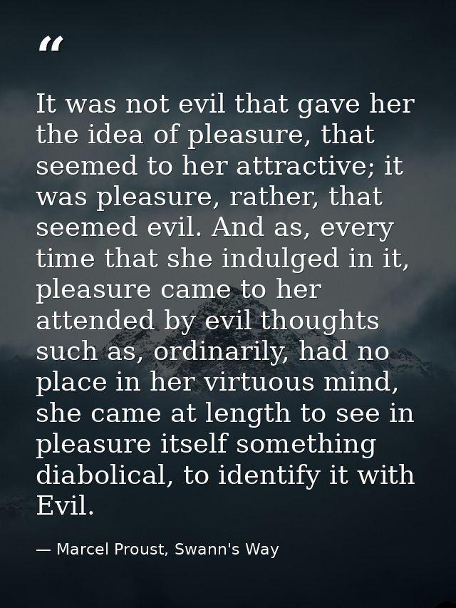 It was not evil that gave her the idea of pleasure, that seemed to her attractive; it was pleasure, rather, that seemed  — Marcel Proust, Swann's Way