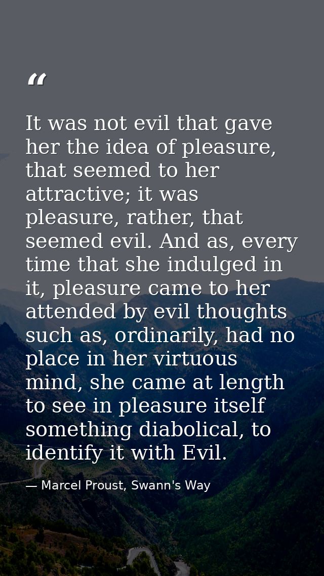 It was not evil that gave her the idea of pleasure, that seemed to her attractive; it was pleasure, rather, that seemed  — Marcel Proust, Swann's Way