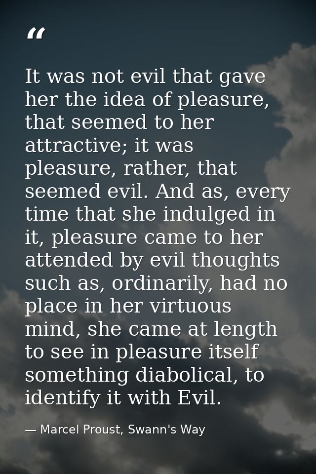 It was not evil that gave her the idea of pleasure, that seemed to her attractive; it was pleasure, rather, that seemed  — Marcel Proust, Swann's Way