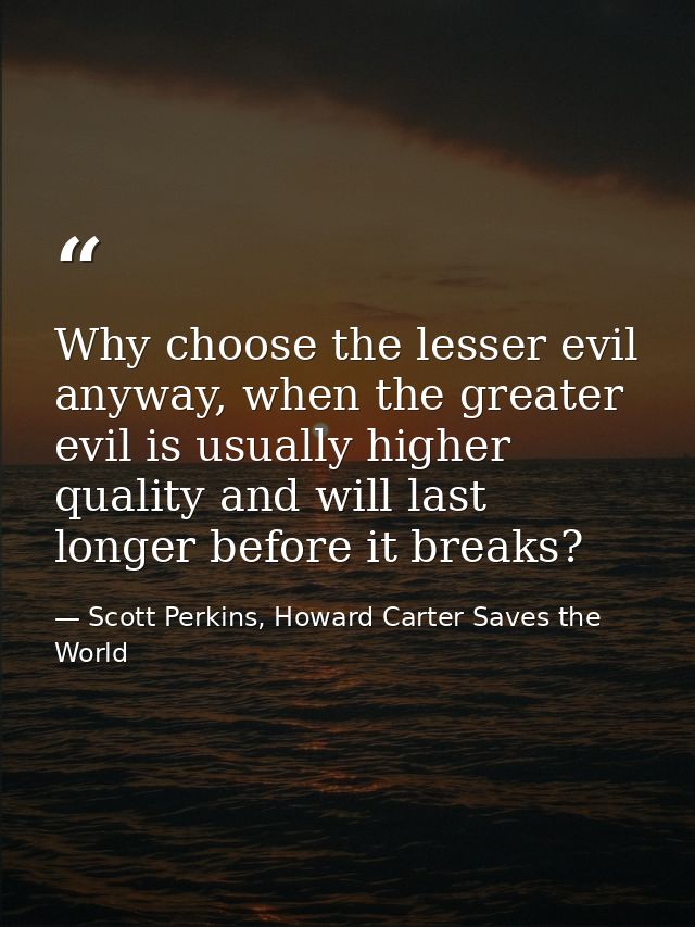 Why choose the lesser evil anyway, when the greater evil is usually higher quality and will last longer before it breaks — Scott Perkins, Howard Carter Saves the World