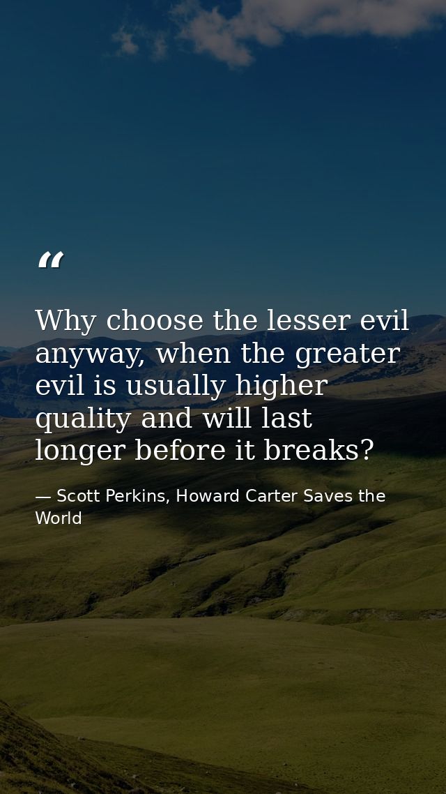 Why choose the lesser evil anyway, when the greater evil is usually higher quality and will last longer before it breaks — Scott Perkins, Howard Carter Saves the World