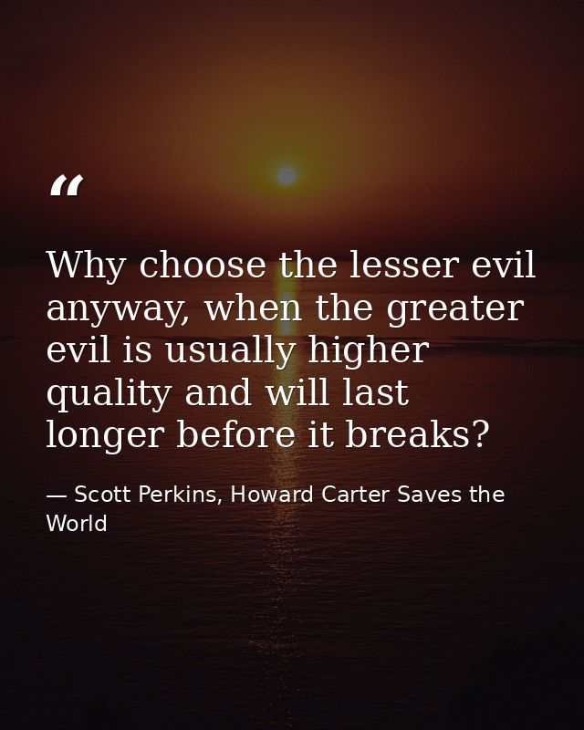 Why choose the lesser evil anyway, when the greater evil is usually higher quality and will last longer before it breaks — Scott Perkins, Howard Carter Saves the World