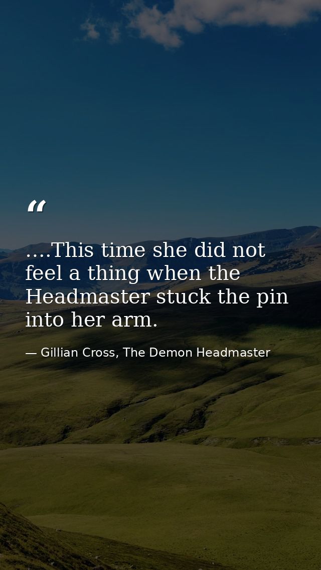 ….This time she did not feel a thing when the Headmaster stuck the pin into her arm. — Gillian Cross, The Demon Headmaster