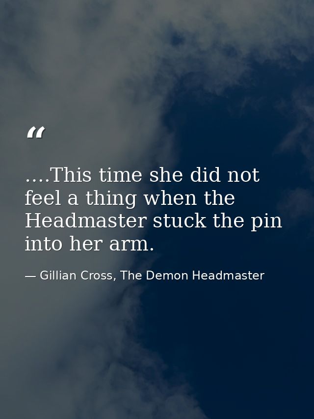 ….This time she did not feel a thing when the Headmaster stuck the pin into her arm. — Gillian Cross, The Demon Headmaster