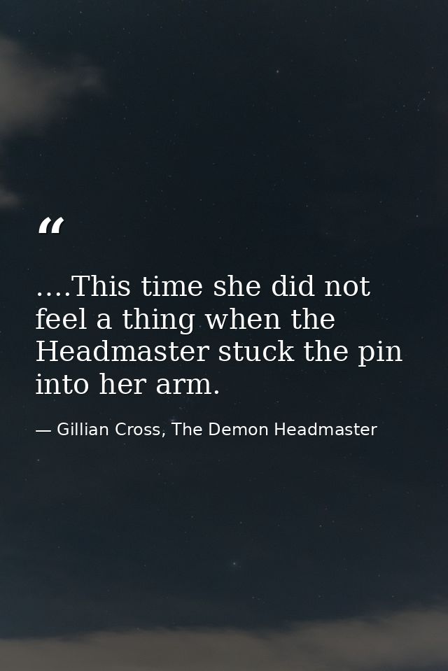 ….This time she did not feel a thing when the Headmaster stuck the pin into her arm. — Gillian Cross, The Demon Headmaster
