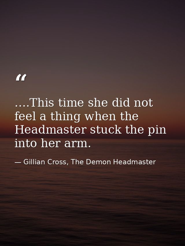 ….This time she did not feel a thing when the Headmaster stuck the pin into her arm. — Gillian Cross, The Demon Headmaster