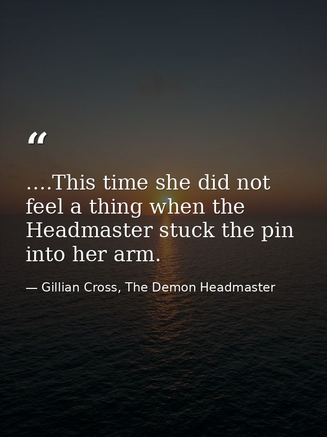 ….This time she did not feel a thing when the Headmaster stuck the pin into her arm. — Gillian Cross, The Demon Headmaster