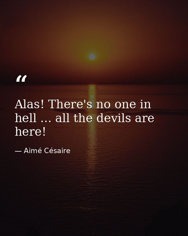 Alas! There's no one in hell ... all the devils are here! — Aimé Césaire