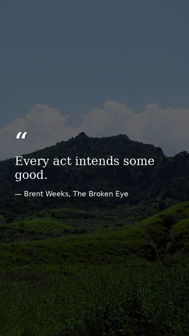 Every act intends some good. — Brent Weeks, The Broken Eye