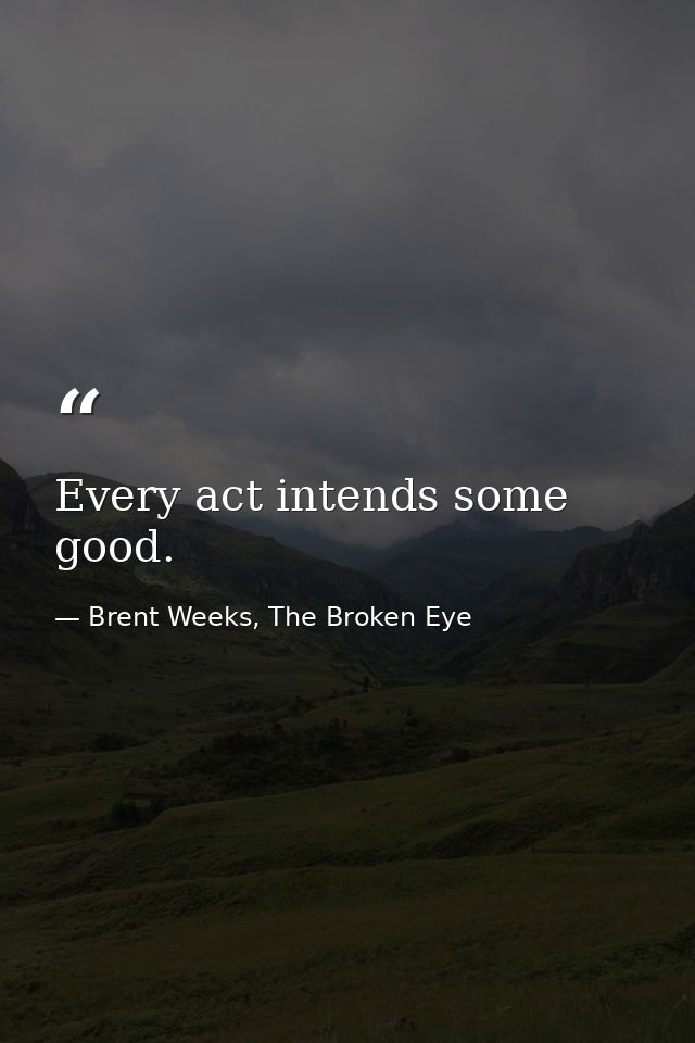 Every act intends some good. — Brent Weeks, The Broken Eye