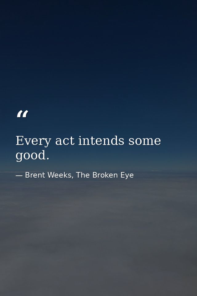 Every act intends some good. — Brent Weeks, The Broken Eye