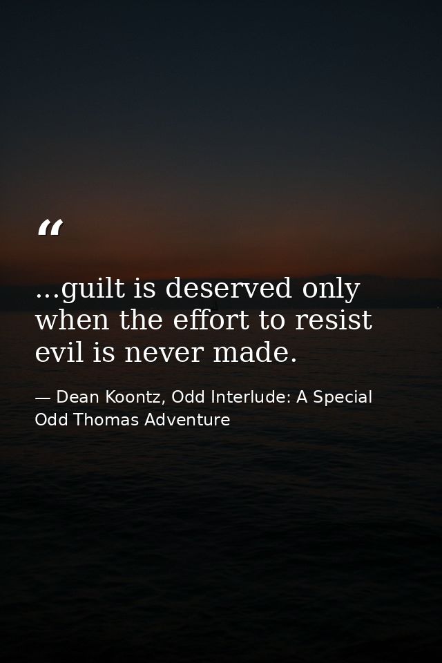 ...guilt is deserved only when the effort to resist evil is never made. — Dean Koontz, Odd Interlude: A Special Odd Thomas Adventure