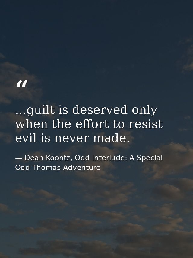 ...guilt is deserved only when the effort to resist evil is never made. — Dean Koontz, Odd Interlude: A Special Odd Thomas Adventure