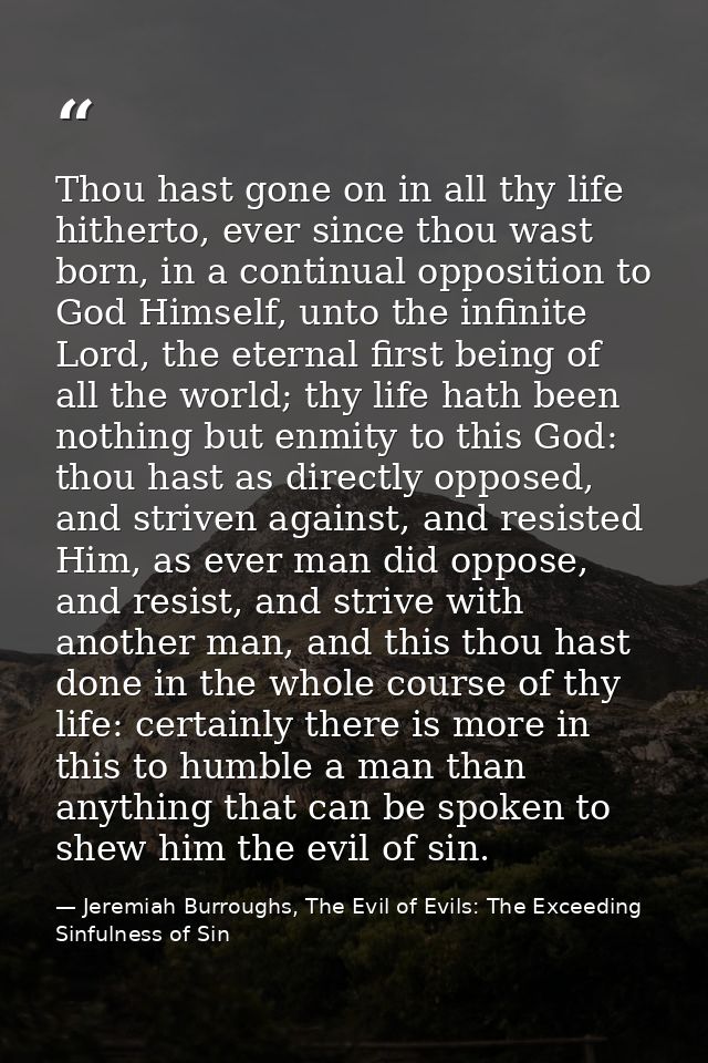 Thou hast gone on in all thy life hitherto, ever since thou wast born, in a continual opposition to God Himself, unto th — Jeremiah Burroughs, The Evil of Evils: The Exceeding Sinfulness of Sin