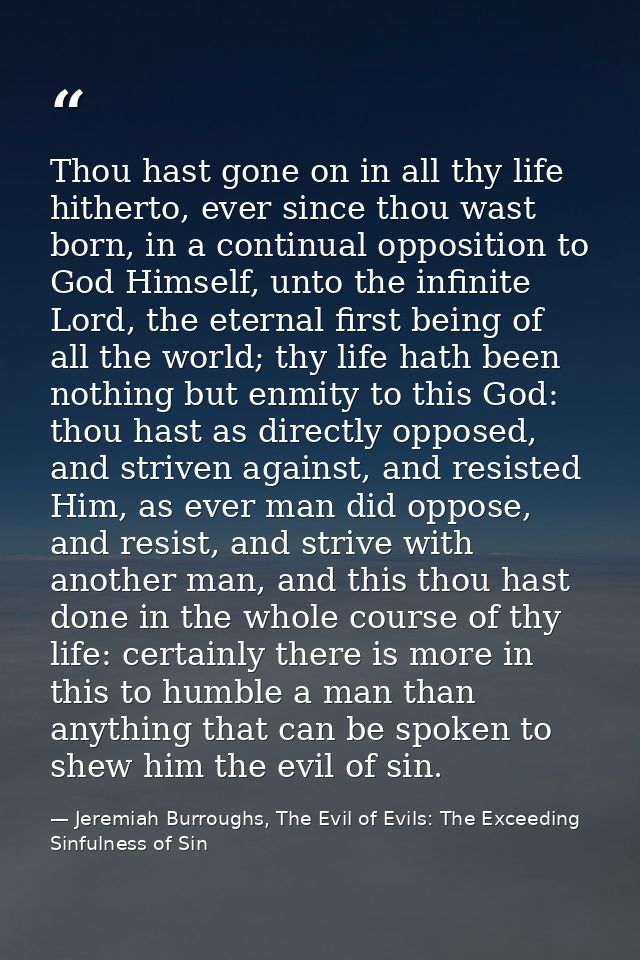 Thou hast gone on in all thy life hitherto, ever since thou wast born, in a continual opposition to God Himself, unto th — Jeremiah Burroughs, The Evil of Evils: The Exceeding Sinfulness of Sin
