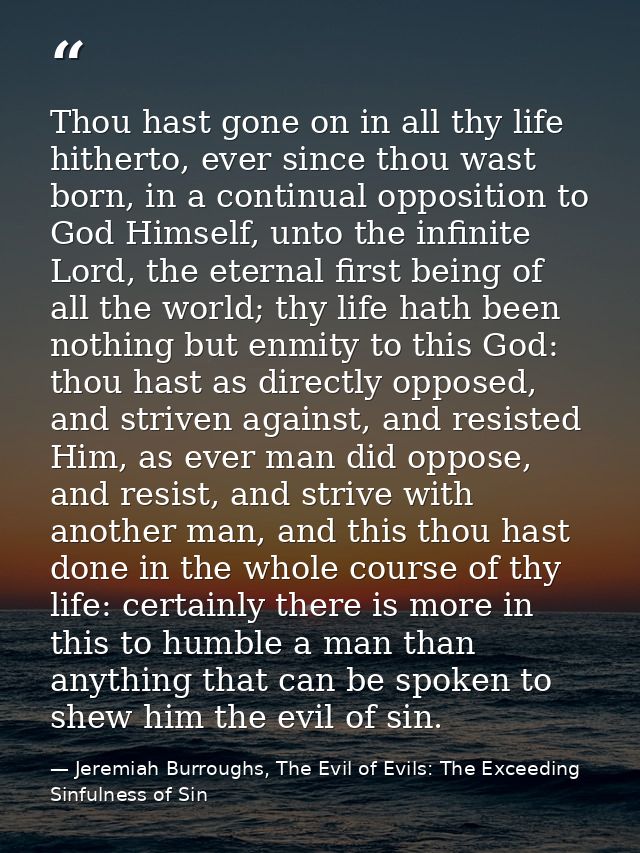 Thou hast gone on in all thy life hitherto, ever since thou wast born, in a continual opposition to God Himself, unto th — Jeremiah Burroughs, The Evil of Evils: The Exceeding Sinfulness of Sin