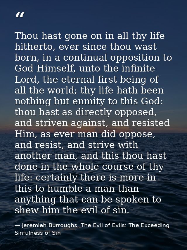 Thou hast gone on in all thy life hitherto, ever since thou wast born, in a continual opposition to God Himself, unto th — Jeremiah Burroughs, The Evil of Evils: The Exceeding Sinfulness of Sin