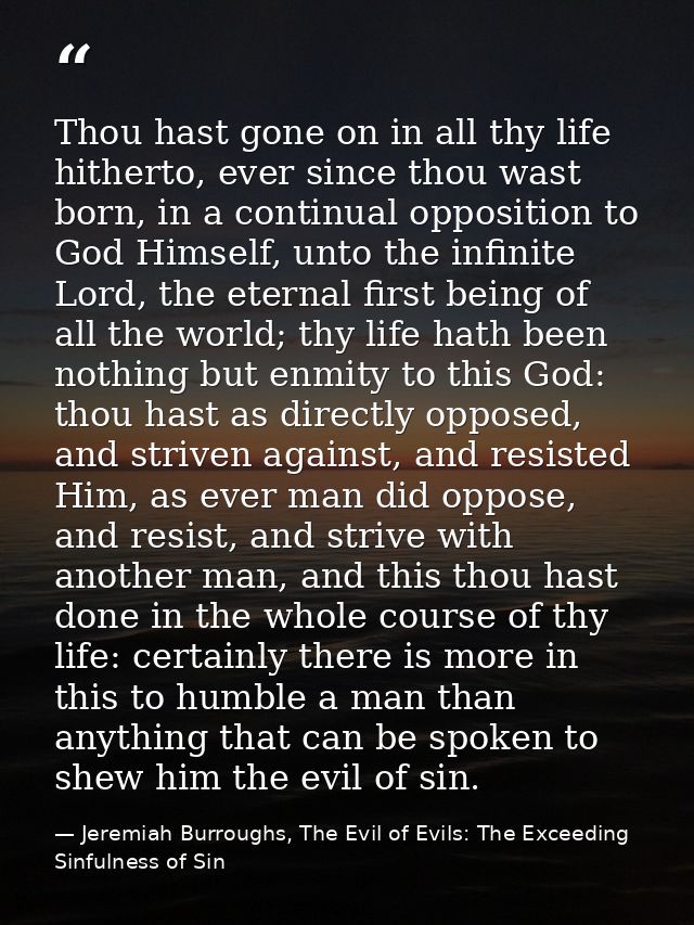 Thou hast gone on in all thy life hitherto, ever since thou wast born, in a continual opposition to God Himself, unto th — Jeremiah Burroughs, The Evil of Evils: The Exceeding Sinfulness of Sin