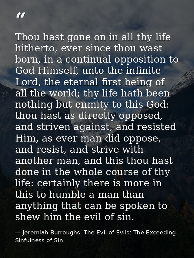 Thou hast gone on in all thy life hitherto, ever since thou wast born, in a continual opposition to God Himself, unto th — Jeremiah Burroughs, The Evil of Evils: The Exceeding Sinfulness of Sin