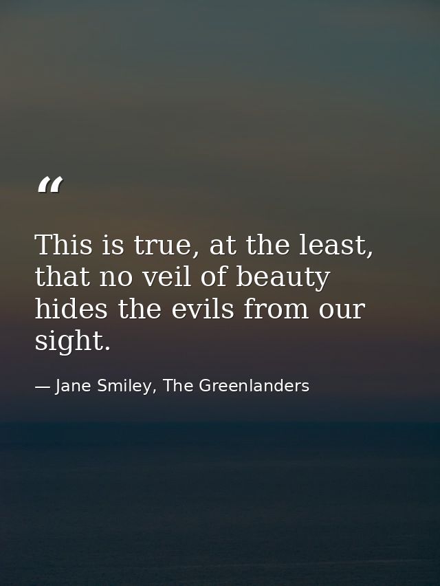 This is true, at the least, that no veil of beauty hides the evils from our sight. — Jane Smiley, The Greenlanders