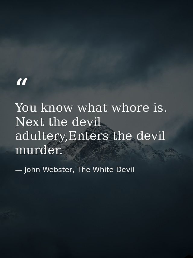 You know what whore is. Next the devil adultery,Enters the devil murder. — John Webster, The White Devil
