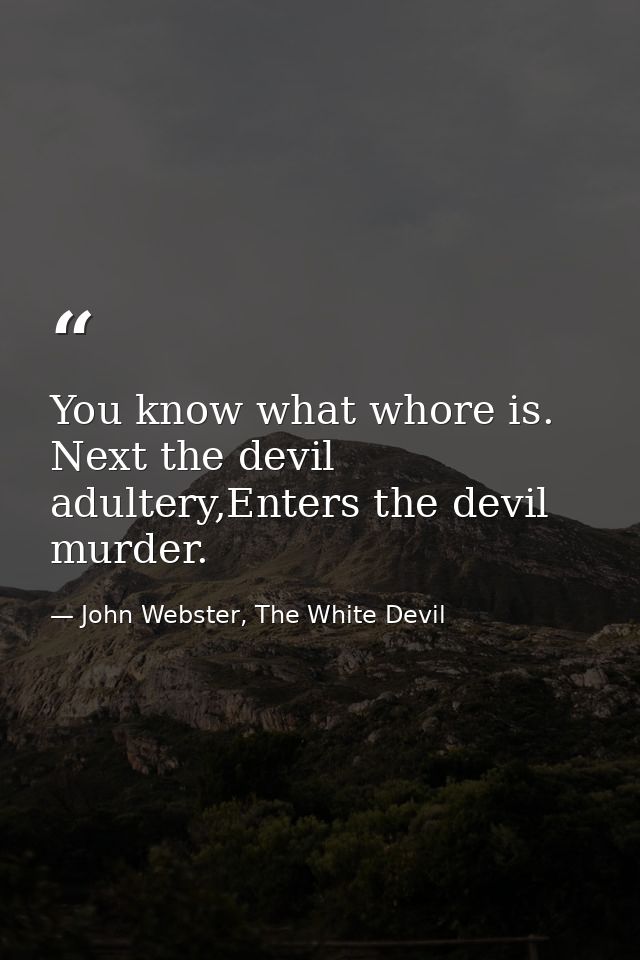 You know what whore is. Next the devil adultery,Enters the devil murder. — John Webster, The White Devil