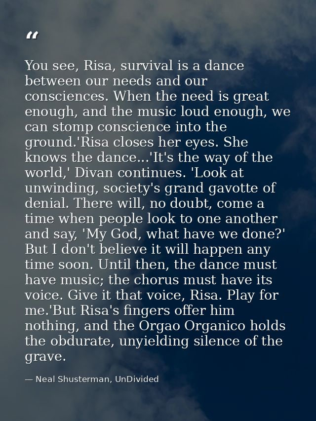 You see, Risa, survival is a dance between our needs and our consciences. When the need is great enough, and the music l — Neal Shusterman, UnDivided