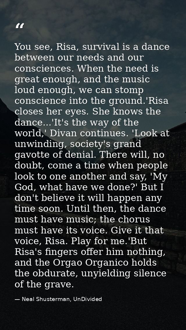 You see, Risa, survival is a dance between our needs and our consciences. When the need is great enough, and the music l — Neal Shusterman, UnDivided