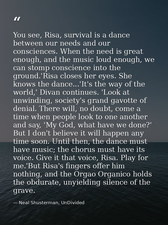 You see, Risa, survival is a dance between our needs and our consciences. When the need is great enough, and the music l — Neal Shusterman, UnDivided