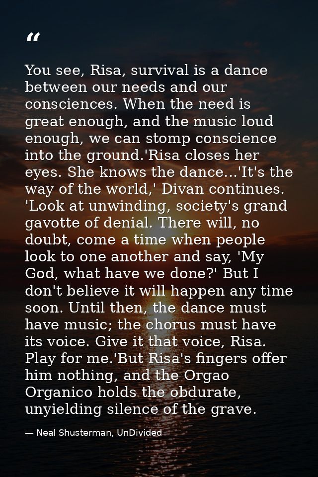 You see, Risa, survival is a dance between our needs and our consciences. When the need is great enough, and the music l — Neal Shusterman, UnDivided