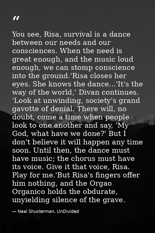 You see, Risa, survival is a dance between our needs and our consciences. When the need is great enough, and the music l — Neal Shusterman, UnDivided