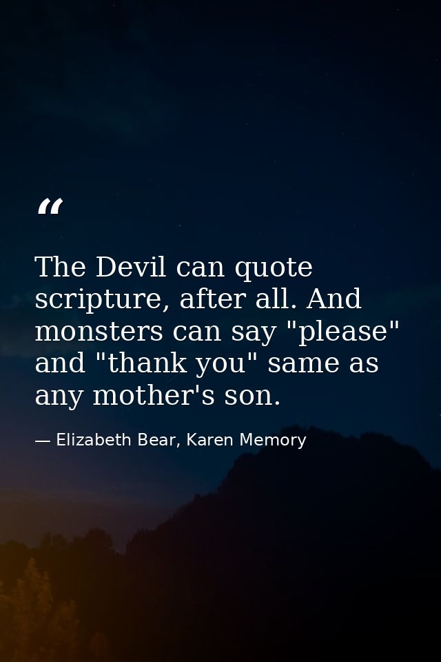 The Devil can quote scripture, after all. And monsters can say "please" and "thank you" same as any mother's son. — Elizabeth Bear, Karen Memory