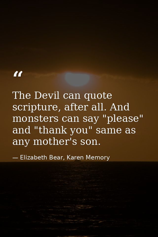 The Devil can quote scripture, after all. And monsters can say "please" and "thank you" same as any mother's son. — Elizabeth Bear, Karen Memory