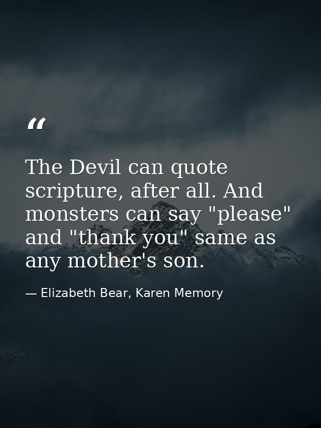The Devil can quote scripture, after all. And monsters can say "please" and "thank you" same as any mother's son. — Elizabeth Bear, Karen Memory