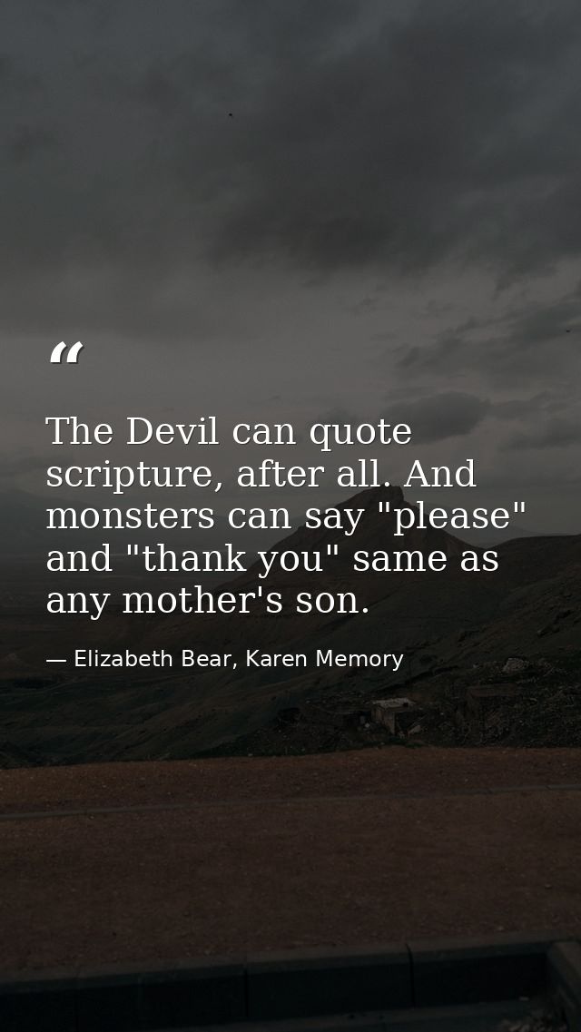 The Devil can quote scripture, after all. And monsters can say "please" and "thank you" same as any mother's son. — Elizabeth Bear, Karen Memory